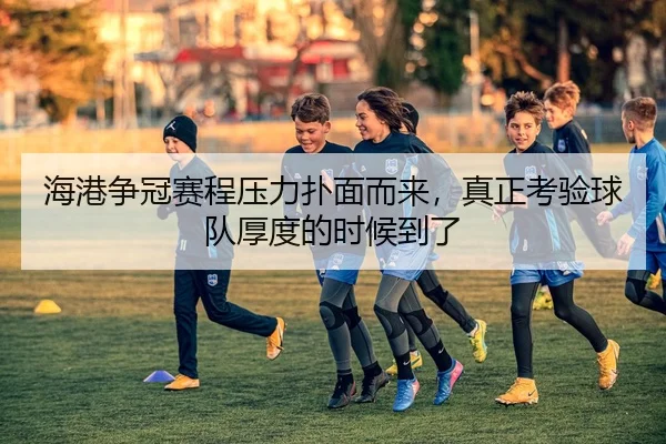 海港争冠赛程压力扑面而来，真正考验球队厚度的时候到了