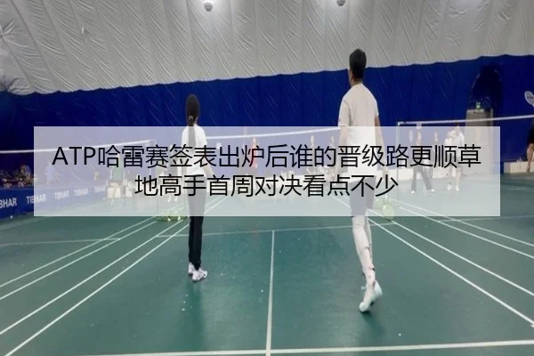ATP哈雷赛签表出炉后谁的晋级路更顺草地高手首周对决看点不少