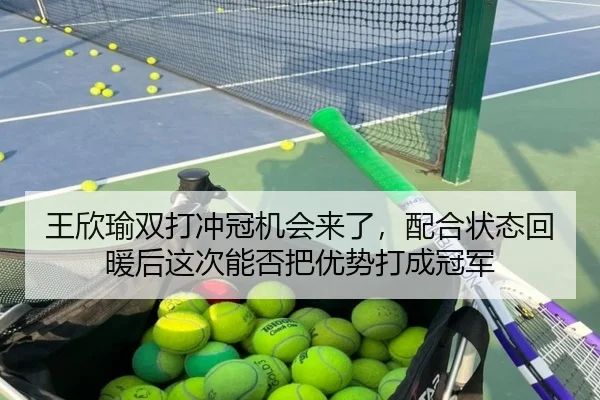 王欣瑜双打冲冠机会来了，配合状态回暖后这次能否把优势打成冠军 | bet365 Sportsbook